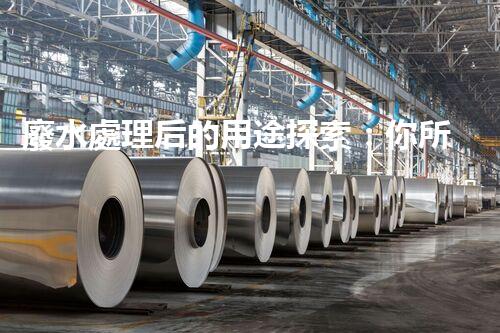 廢水處理后的用途探索：你所不明白的環(huán)保奇觀？